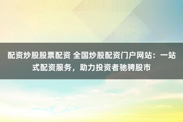 配资炒股股票配资 全国炒股配资门户网站：一站式配资服务，助力投资者驰骋股市