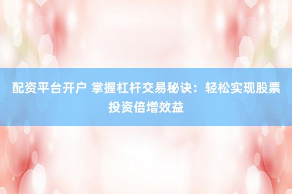 配资平台开户 掌握杠杆交易秘诀：轻松实现股票投资倍增效益