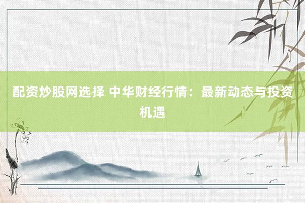 配资炒股网选择 中华财经行情：最新动态与投资机遇