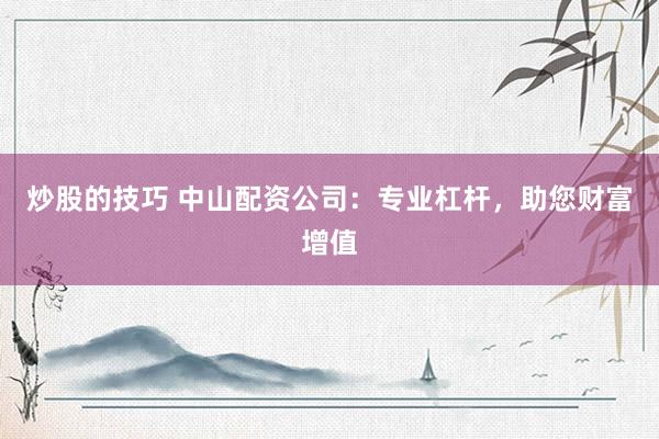 炒股的技巧 中山配资公司：专业杠杆，助您财富增值