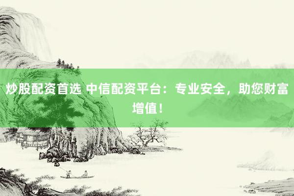 炒股配资首选 中信配资平台：专业安全，助您财富增值！