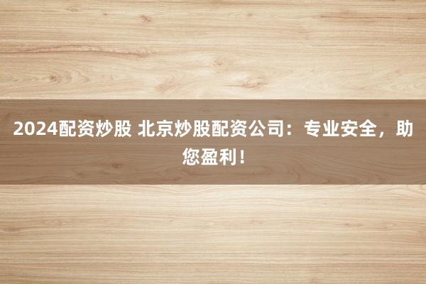 2024配资炒股 北京炒股配资公司：专业安全，助您盈利！