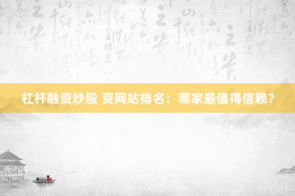 杠杆融资炒股 资网站排名：哪家最值得信赖？