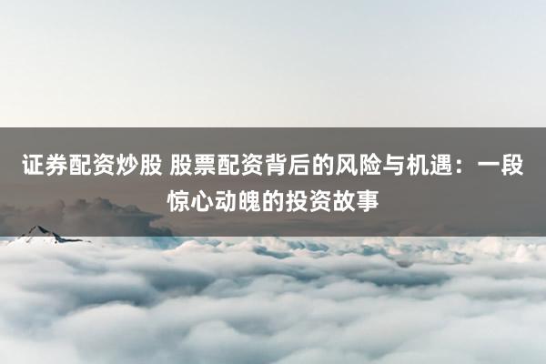 证券配资炒股 股票配资背后的风险与机遇：一段惊心动魄的投资故事