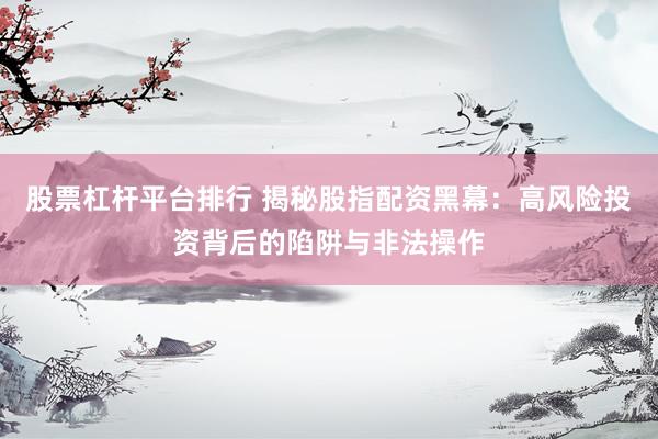 股票杠杆平台排行 揭秘股指配资黑幕：高风险投资背后的陷阱与非法操作