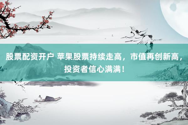 股票配资开户 苹果股票持续走高，市值再创新高，投资者信心满满！