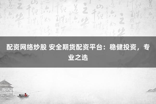 配资网络炒股 安全期货配资平台：稳健投资，专业之选
