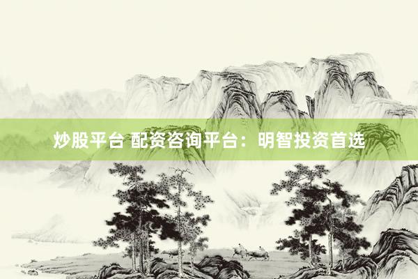 炒股平台 配资咨询平台：明智投资首选
