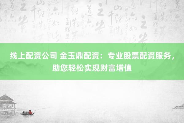 线上配资公司 金玉鼎配资：专业股票配资服务，助您轻松实现财富增值