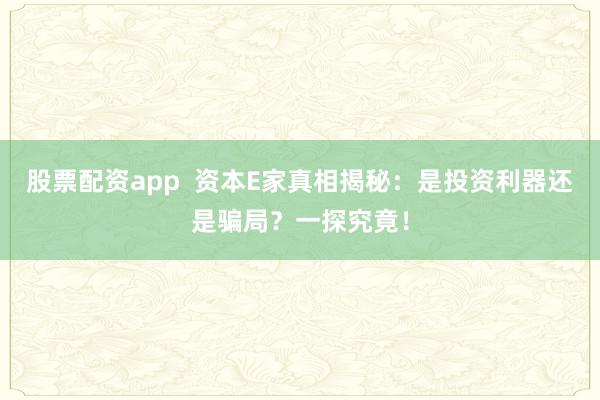 股票配资app  资本E家真相揭秘：是投资利器还是骗局？一探究竟！