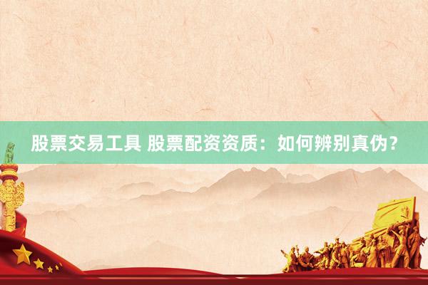股票交易工具 股票配资资质：如何辨别真伪？