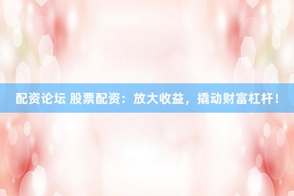 配资论坛 股票配资：放大收益，撬动财富杠杆！