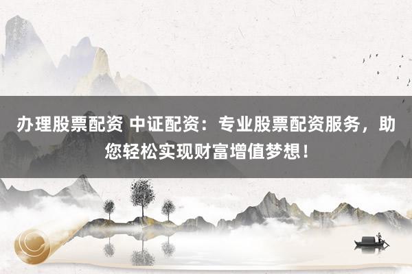办理股票配资 中证配资：专业股票配资服务，助您轻松实现财富增值梦想！