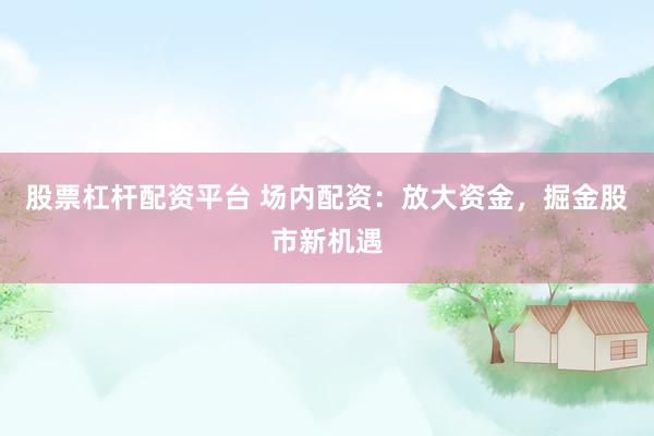 股票杠杆配资平台 场内配资：放大资金，掘金股市新机遇