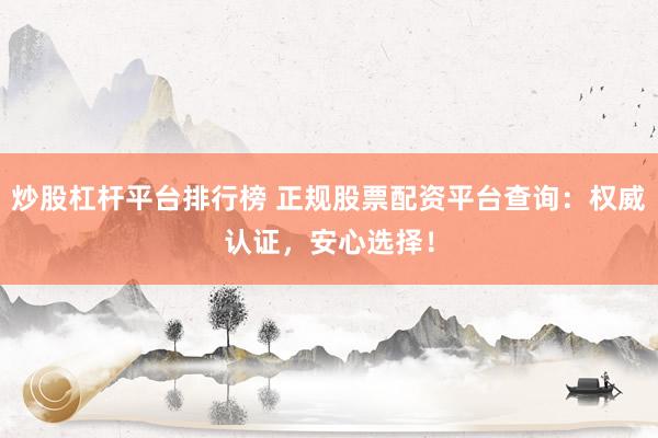 炒股杠杆平台排行榜 正规股票配资平台查询：权威认证，安心选择！