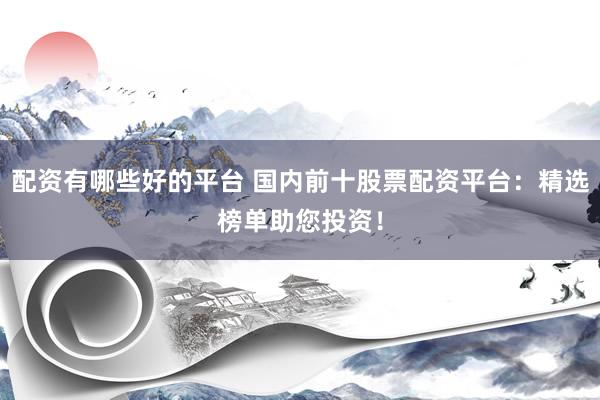 配资有哪些好的平台 国内前十股票配资平台：精选榜单助您投资！