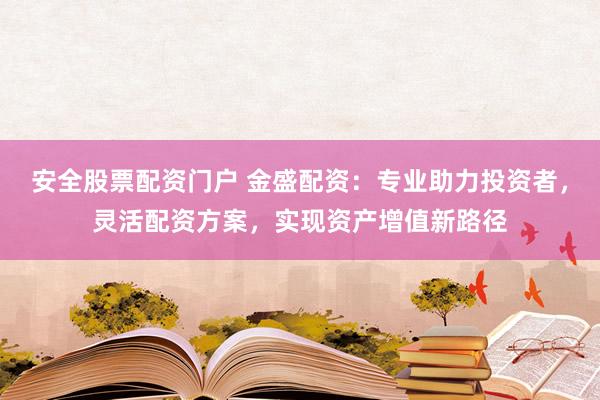 安全股票配资门户 金盛配资：专业助力投资者，灵活配资方案，实现资产增值新路径
