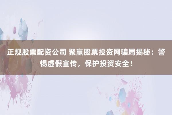 正规股票配资公司 聚赢股票投资网骗局揭秘：警惕虚假宣传，保护投资安全！