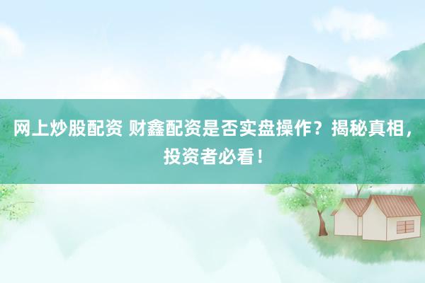 网上炒股配资 财鑫配资是否实盘操作？揭秘真相，投资者必看！