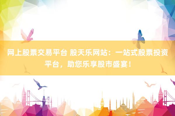 网上股票交易平台 股天乐网站：一站式股票投资平台，助您乐享股市盛宴！