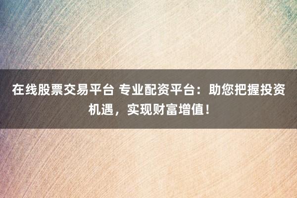 在线股票交易平台 专业配资平台：助您把握投资机遇，实现财富增值！