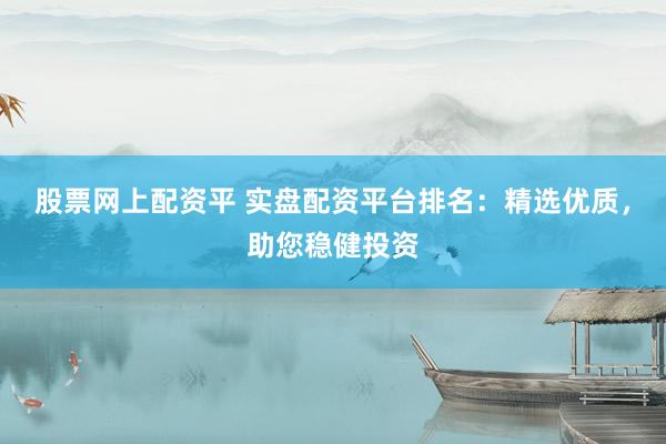 股票网上配资平 实盘配资平台排名：精选优质，助您稳健投资