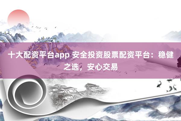 十大配资平台app 安全投资股票配资平台：稳健之选，安心交易