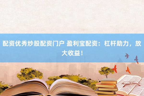 配资优秀炒股配资门户 盈利宝配资：杠杆助力，放大收益！