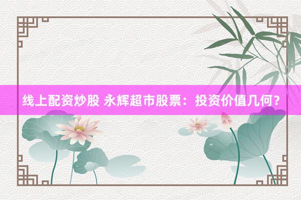 线上配资炒股 永辉超市股票：投资价值几何？