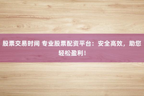 股票交易时间 专业股票配资平台：安全高效，助您轻松盈利！