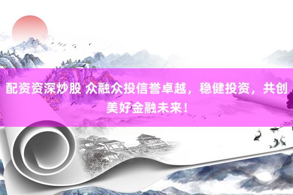配资资深炒股 众融众投信誉卓越，稳健投资，共创美好金融未来！