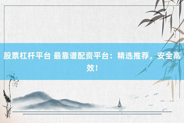 股票杠杆平台 最靠谱配资平台：精选推荐，安全高效！