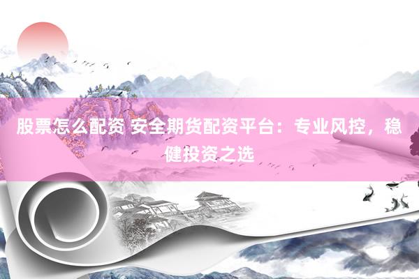 股票怎么配资 安全期货配资平台：专业风控，稳健投资之选
