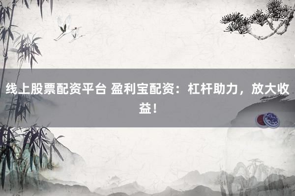 线上股票配资平台 盈利宝配资：杠杆助力，放大收益！