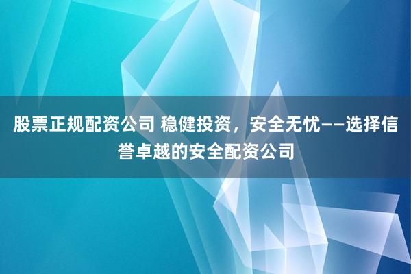 股票正规配资公司 稳健投资，安全无忧——选择信誉卓越的安全配资公司