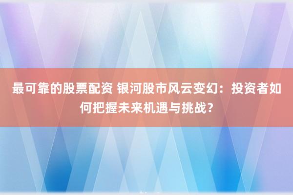 最可靠的股票配资 银河股市风云变幻：投资者如何把握未来机遇与挑战？