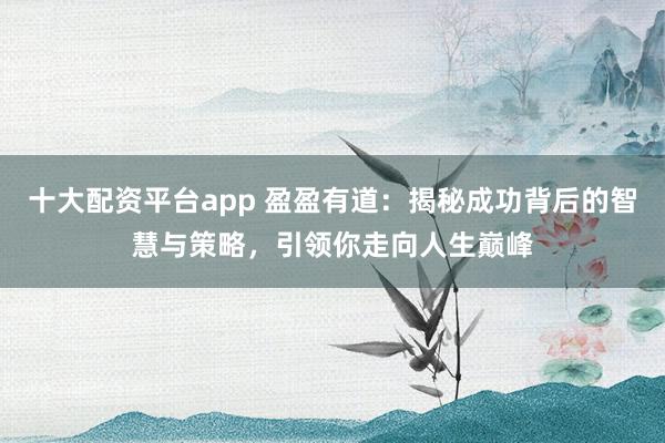 十大配资平台app 盈盈有道：揭秘成功背后的智慧与策略，引领你走向人生巅峰