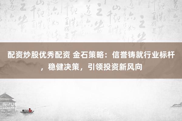 配资炒股优秀配资 金石策略：信誉铸就行业标杆，稳健决策，引领投资新风向