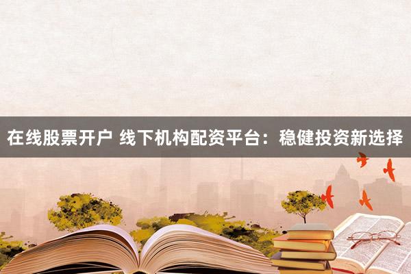 在线股票开户 线下机构配资平台：稳健投资新选择