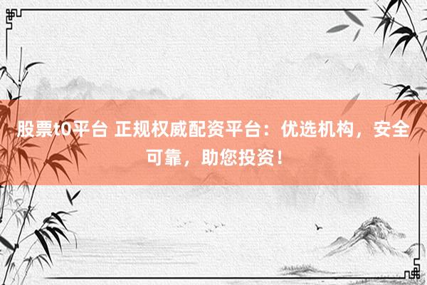股票t0平台 正规权威配资平台：优选机构，安全可靠，助您投资！