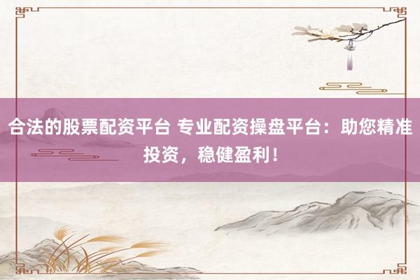 合法的股票配资平台 专业配资操盘平台：助您精准投资，稳健盈利！
