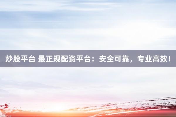 炒股平台 最正规配资平台：安全可靠，专业高效！
