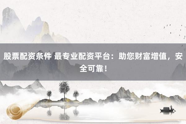 股票配资条件 最专业配资平台：助您财富增值，安全可靠！