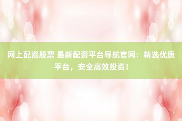 网上配资股票 最新配资平台导航官网：精选优质平台，安全高效投资！