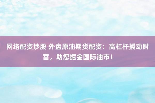 网络配资炒股 外盘原油期货配资：高杠杆撬动财富，助您掘金国际油市！