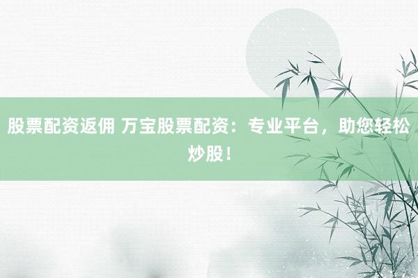 股票配资返佣 万宝股票配资：专业平台，助您轻松炒股！
