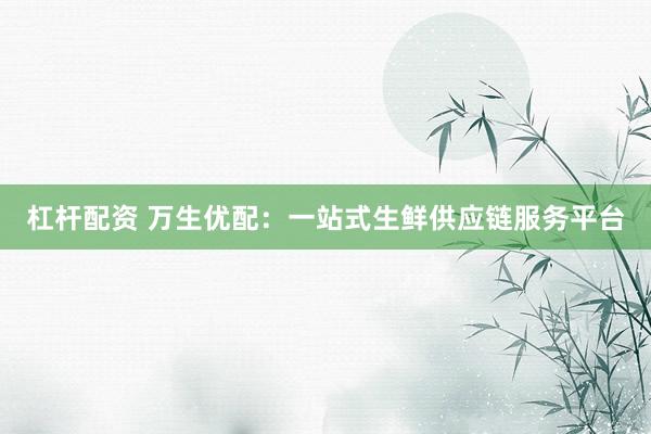 杠杆配资 万生优配：一站式生鲜供应链服务平台