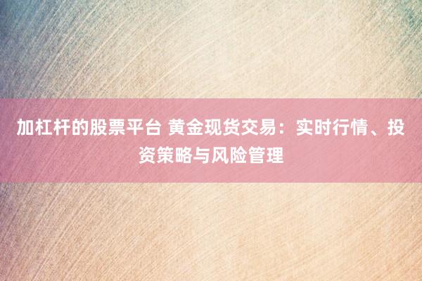 加杠杆的股票平台 黄金现货交易：实时行情、投资策略与风险管理