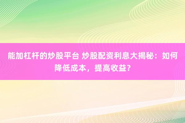 能加杠杆的炒股平台 炒股配资利息大揭秘：如何降低成本，提高收益？