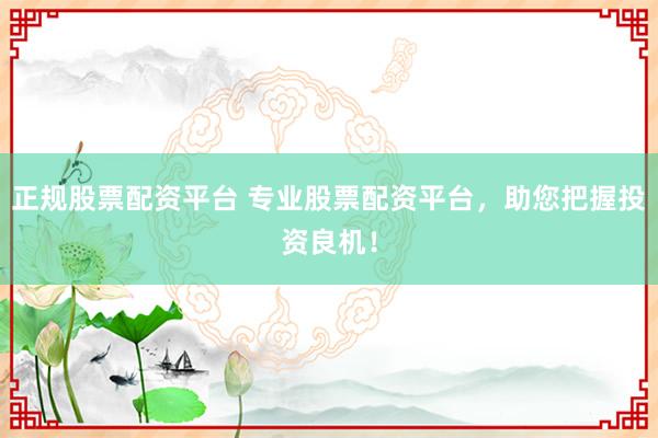 正规股票配资平台 专业股票配资平台，助您把握投资良机！